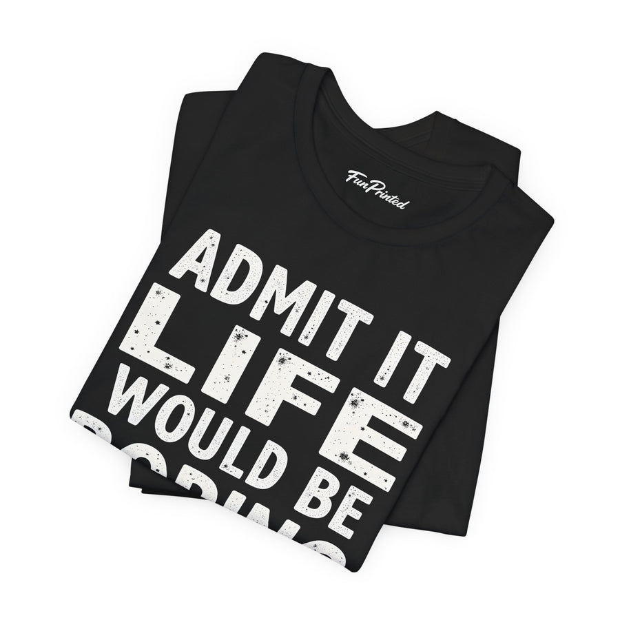Admit It Life Would Be Boring Without Me Funny Sarcastic Saying T-Shirt
