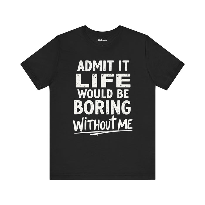Admit It Life Would Be Boring Without Me Funny Sarcastic Saying T-Shirt